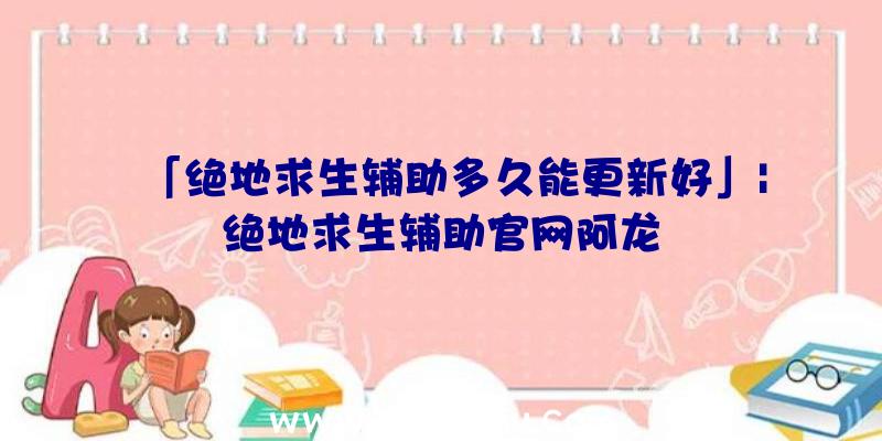 「绝地求生辅助多久能更新好」|绝地求生辅助官网阿龙